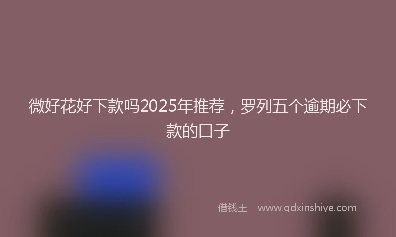 微好花好下款吗2025年推荐，罗列五个逾期必下款的口子