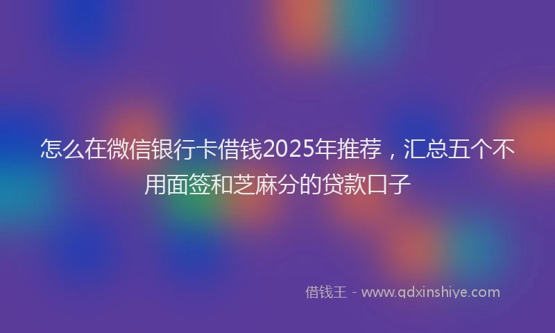 怎么在微信银行卡借钱2025年推荐，汇总五个不用面签和芝麻分的贷款口子