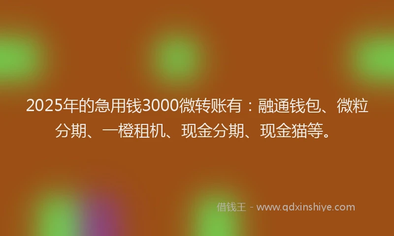 2025年的急用钱3000微转账有：融通钱包、微粒分期、一橙租机、现金分期、现金猫等。