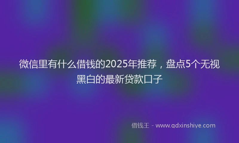微信里有什么借钱的2025年推荐，盘点5个无视黑白的最新贷款口子