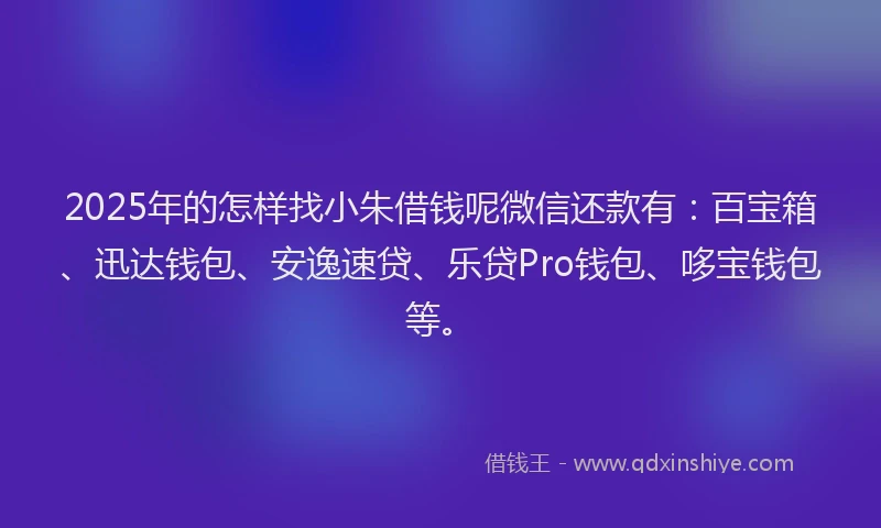 2025年的怎样找小朱借钱呢微信还款有：百宝箱、迅达钱包、安逸速贷、乐贷Pro钱包、哆宝钱包等。