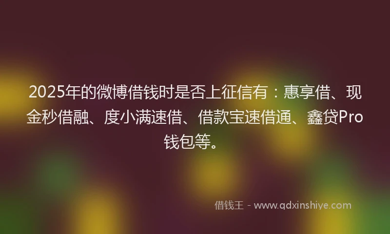 2025年的微博借钱时是否上征信有：惠享借、现金秒借融、度小满速借、借款宝速借通、鑫贷Pro钱包等。