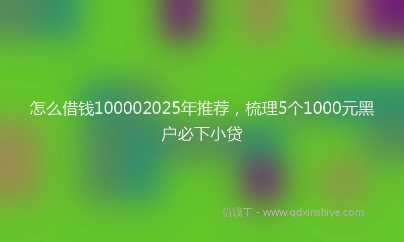 怎么借钱100002025年推荐，梳理5个1000元黑户必下小贷