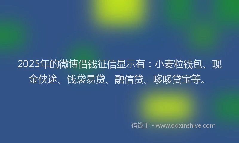 2025年的微博借钱征信显示有：小麦粒钱包、现金侠途、钱袋易贷、融信贷、哆哆贷宝等。