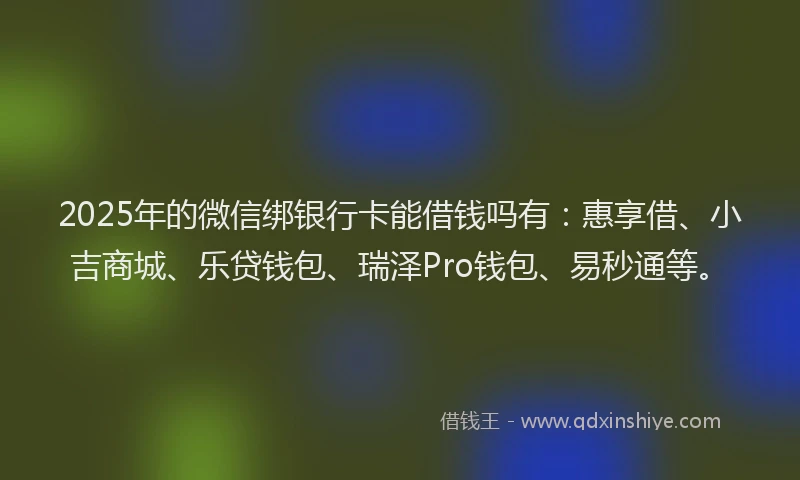 2025年的微信绑银行卡能借钱吗有：惠享借、小吉商城、乐贷钱包、瑞泽Pro钱包、易秒通等。