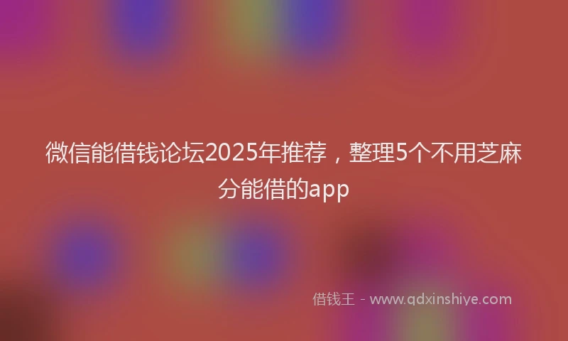 微信能借钱论坛2025年推荐，整理5个不用芝麻分能借的app