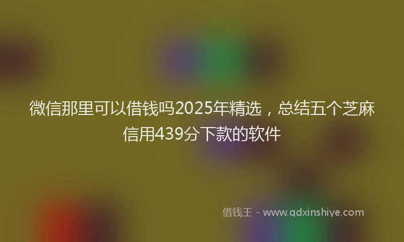 微信那里可以借钱吗2025年精选，总结五个芝麻信用439分下款的软件