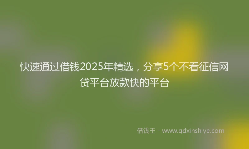 快速通过借钱2025年精选，分享5个不看征信网贷平台放款快的平台