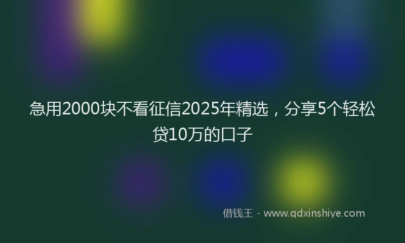 急用2000块不看征信2025年精选，分享5个轻松贷10万的口子