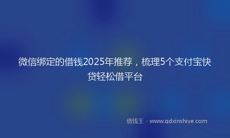 微信绑定的借钱2025年推荐，梳理5个支付宝快贷轻松借平台