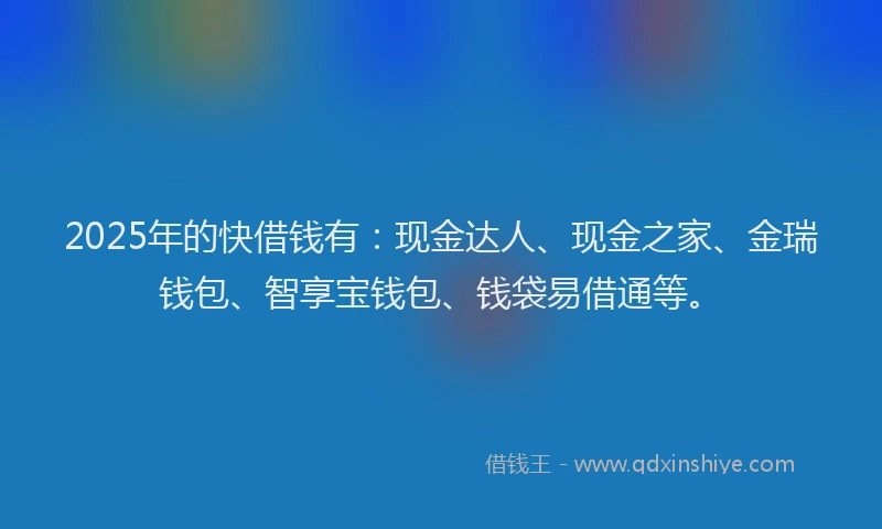 2025年的快借钱有：现金达人、现金之家、金瑞钱包、智享宝钱包、钱袋易借通等。