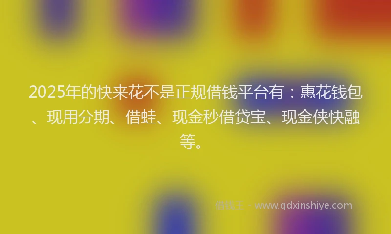 2025年的快来花不是正规借钱平台有：惠花钱包、现用分期、借蛙、现金秒借贷宝、现金侠快融等。