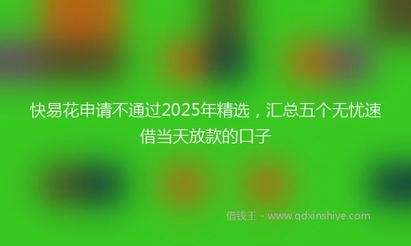 快易花申请不通过2025年精选，汇总五个无忧速借当天放款的口子