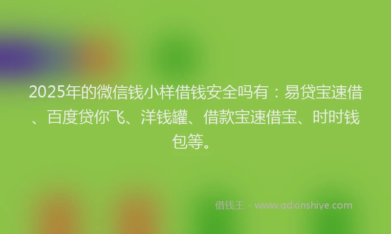 2025年的微信钱小样借钱安全吗有：易贷宝速借、百度贷你飞、洋钱罐、借款宝速借宝、时时钱包等。