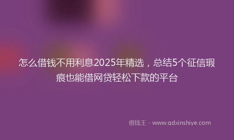 怎么借钱不用利息2025年精选，总结5个征信瑕疵也能借网贷轻松下款的平台