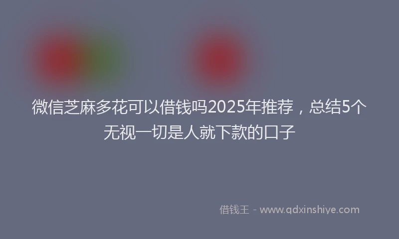 微信芝麻多花可以借钱吗2025年推荐，总结5个无视一切是人就下款的口子