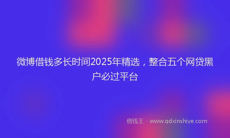 微博借钱多长时间2025年精选，整合五个网贷黑户必过平台