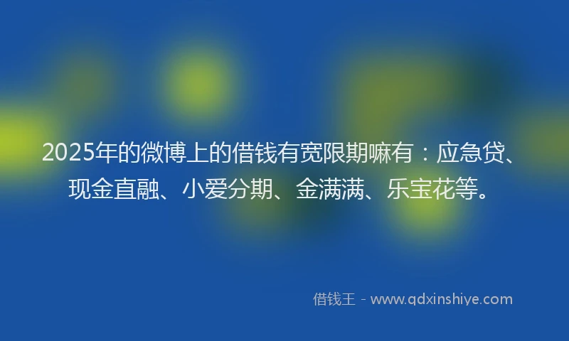 2025年的微博上的借钱有宽限期嘛有：应急贷、现金直融、小爱分期、金满满、乐宝花等。