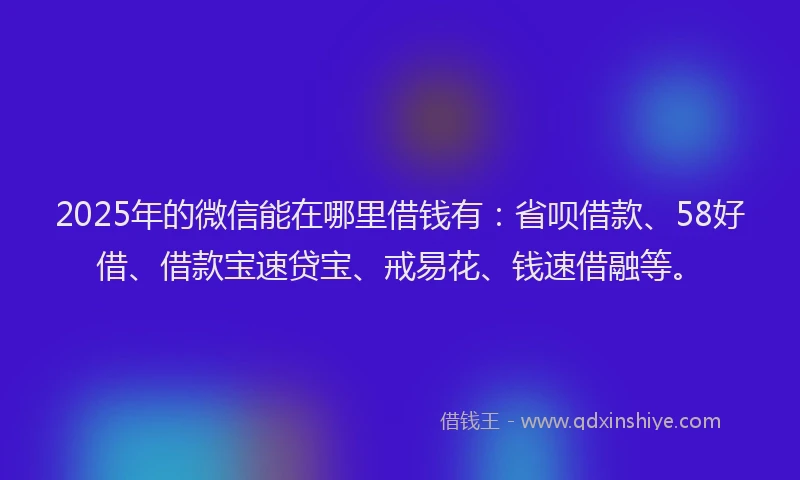 2025年的微信能在哪里借钱有：省呗借款、58好借、借款宝速贷宝、戒易花、钱速借融等。