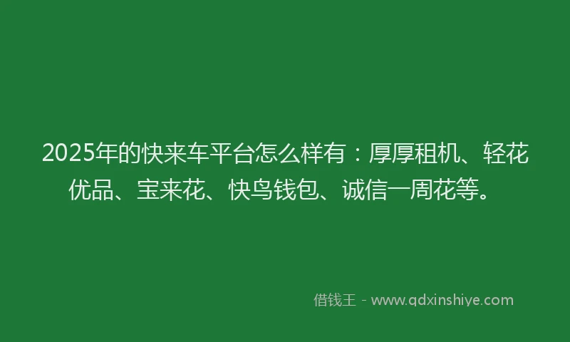 2025年的快来车平台怎么样有：厚厚租机、轻花优品、宝来花、快鸟钱包、诚信一周花等。