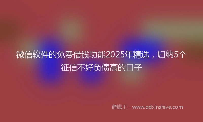 微信软件的免费借钱功能2025年精选，归纳5个征信不好负债高的口子