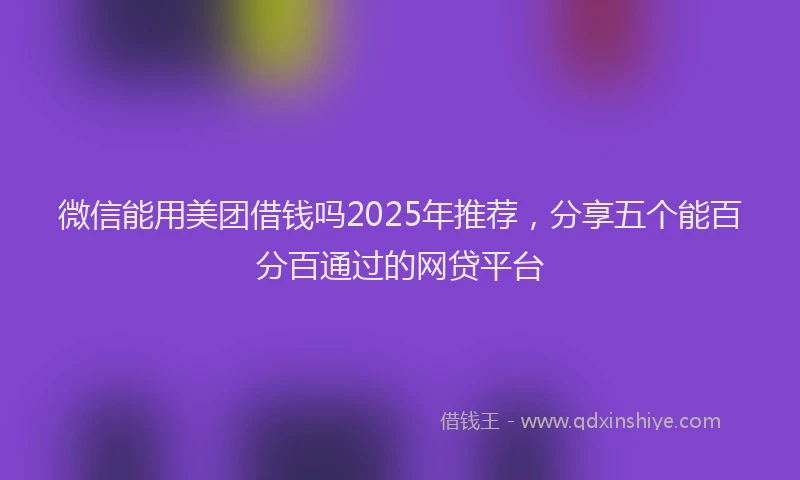 微信能用美团借钱吗2025年推荐，分享五个能百分百通过的网贷平台