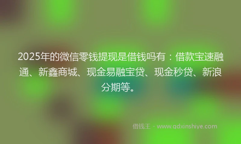 2025年的微信零钱提现是借钱吗有:借款宝速融通、新鑫商城、现金易融宝贷、现金秒贷、新浪分期等。
