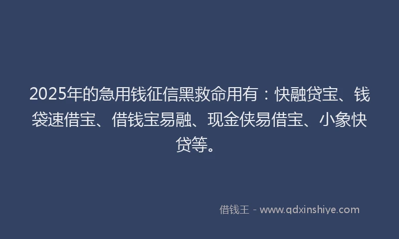 2025年的急用钱征信黑救命用有：快融贷宝、钱袋速借宝、借钱宝易融、现金侠易借宝、小象快贷等。