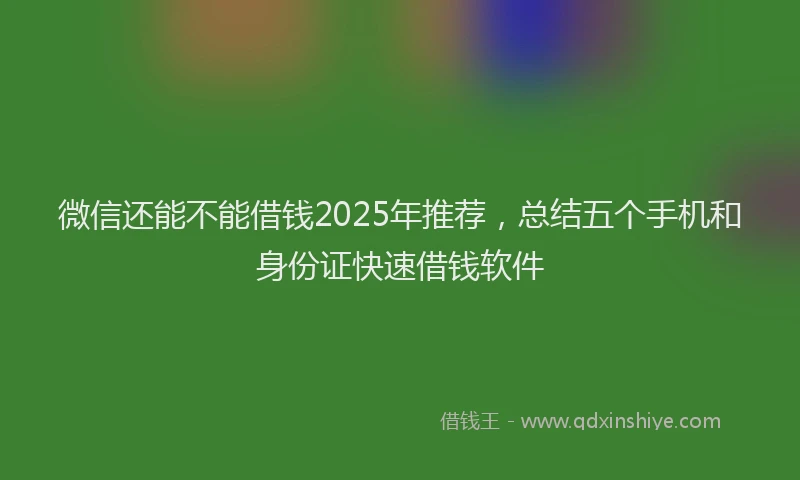 微信还能不能借钱2025年推荐，总结五个手机和身份证快速借钱软件