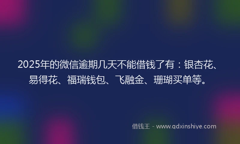 2025年的微信逾期几天不能借钱了有：银杏花、易得花、福瑞钱包、飞融金、珊瑚买单等。