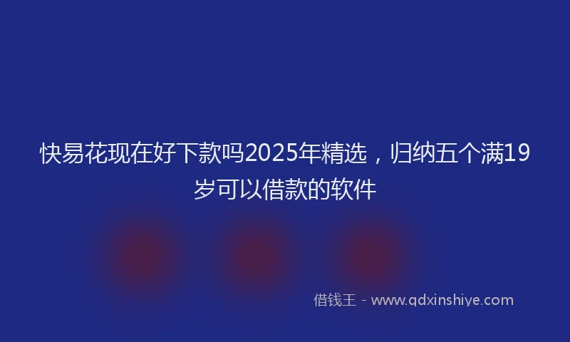 快易花现在好下款吗2025年精选，归纳五个满19岁可以借款的软件