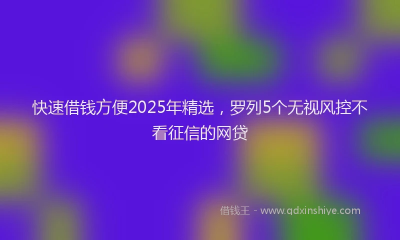 快速借钱方便2025年精选，罗列5个无视风控不看征信的网贷