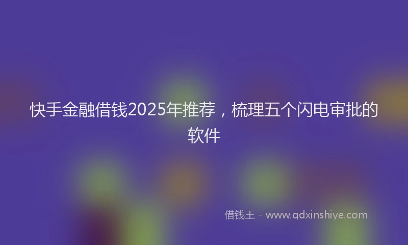 快手金融借钱2025年推荐，梳理五个闪电审批的软件