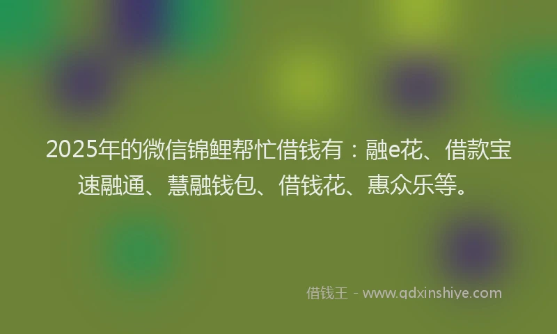 2025年的微信锦鲤帮忙借钱有：融e花、借款宝速融通、慧融钱包、借钱花、惠众乐等。