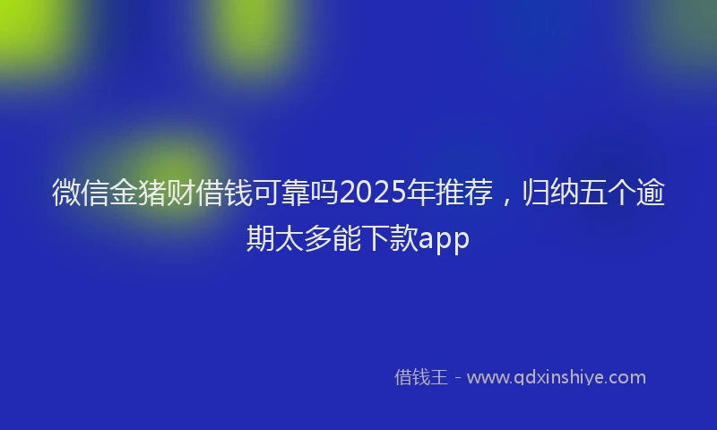 微信金猪财借钱可靠吗2025年推荐，归纳五个逾期太多能下款app