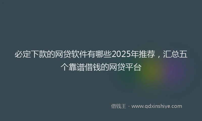 必定下款的网贷软件有哪些2025年推荐，汇总五个靠谱借钱的网贷平台