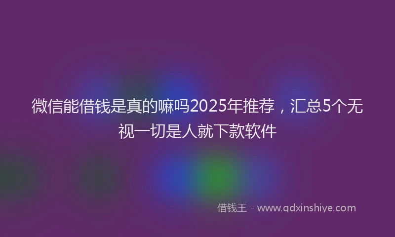 微信能借钱是真的嘛吗2025年推荐，汇总5个无视一切是人就下款软件