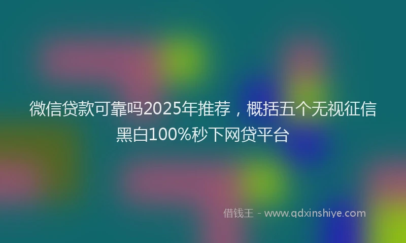 微信贷款可靠吗2025年推荐，概括五个无视征信黑白100%秒下网贷平台