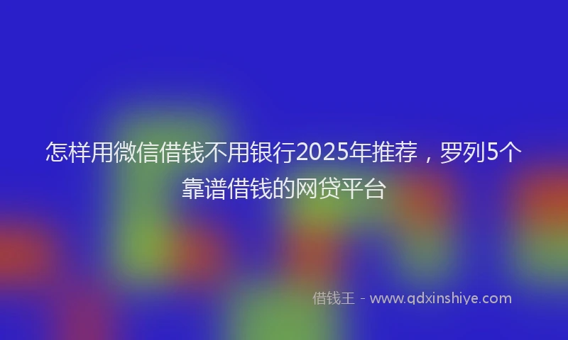 怎样用微信借钱不用银行2025年推荐，罗列5个靠谱借钱的网贷平台
