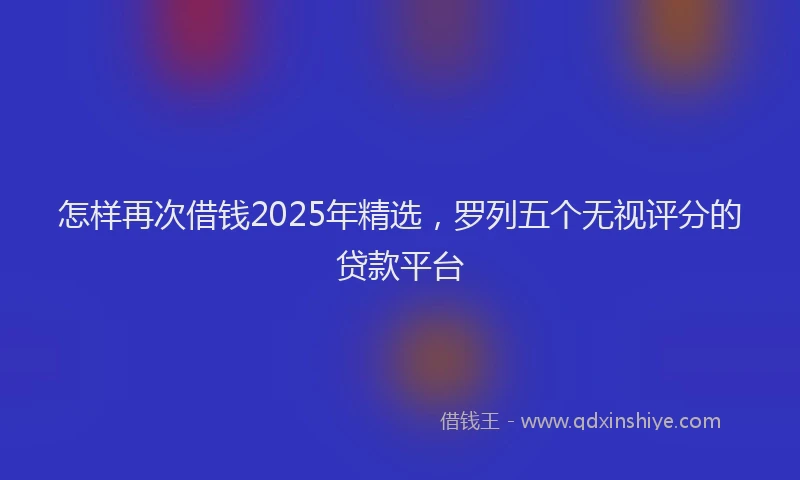 怎样再次借钱2025年精选，罗列五个无视评分的贷款平台