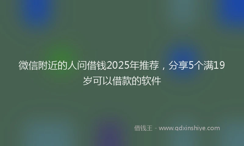 微信附近的人问借钱2025年推荐，分享5个满19岁可以借款的软件