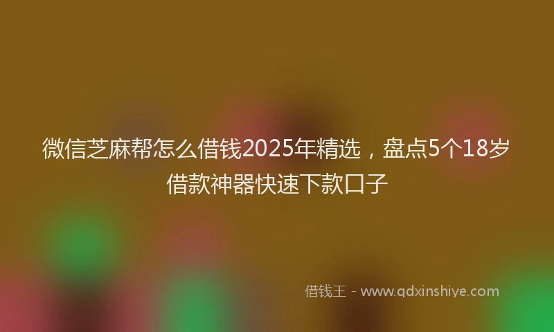 微信芝麻帮怎么借钱2025年精选，盘点5个18岁借款神器快速下款口子