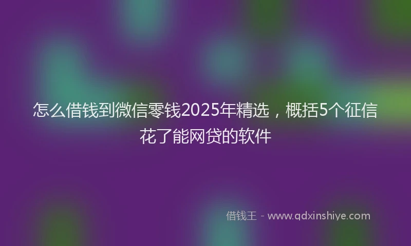 怎么借钱到微信零钱2025年精选，概括5个征信花了能网贷的软件