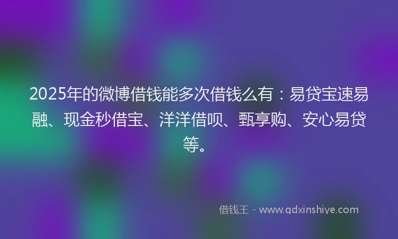 2025年的微博借钱能多次借钱么有：易贷宝速易融、现金秒借宝、洋洋借呗、甄享购、安心易贷等。