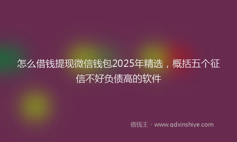 怎么借钱提现微信钱包2025年精选，概括五个征信不好负债高的软件