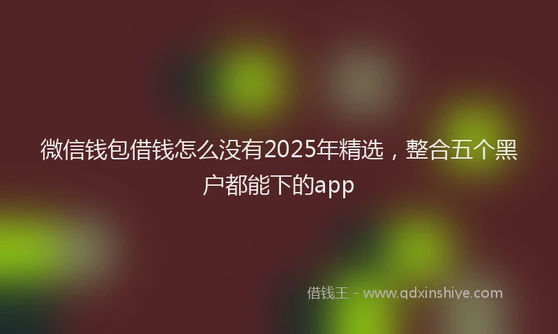 微信钱包借钱怎么没有2025年精选，整合五个黑户都能下的app