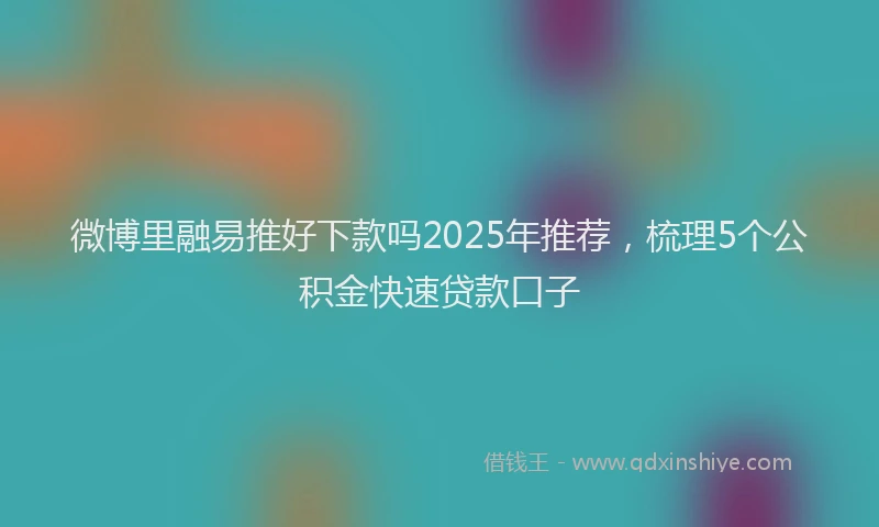 微博里融易推好下款吗2025年推荐，梳理5个公积金快速贷款口子
