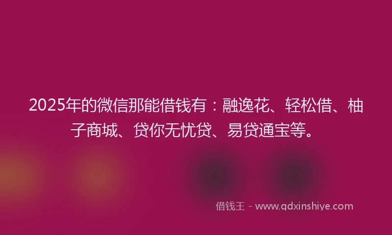 2025年的微信那能借钱有：融逸花、轻松借、柚子商城、贷你无忧贷、易贷通宝等。