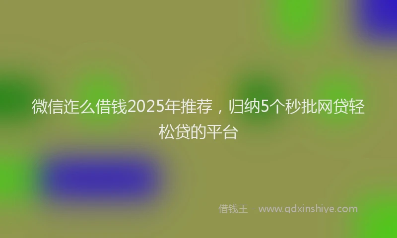 微信迮么借钱2025年推荐，归纳5个秒批网贷轻松贷的平台