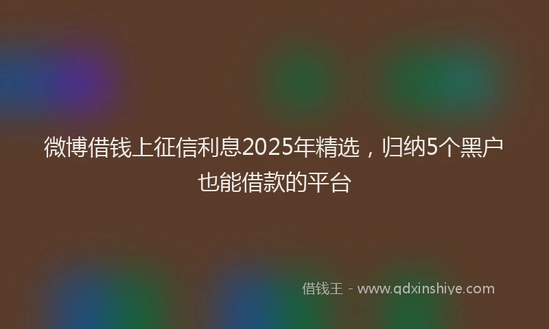微博借钱上征信利息2025年精选，归纳5个黑户也能借款的平台